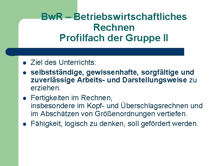 Bw. R – Betriebswirtschaftliches Rechnen Profilfach der Gruppe II Ziel des Unterrichts: selbstständige, gewissenhafte,