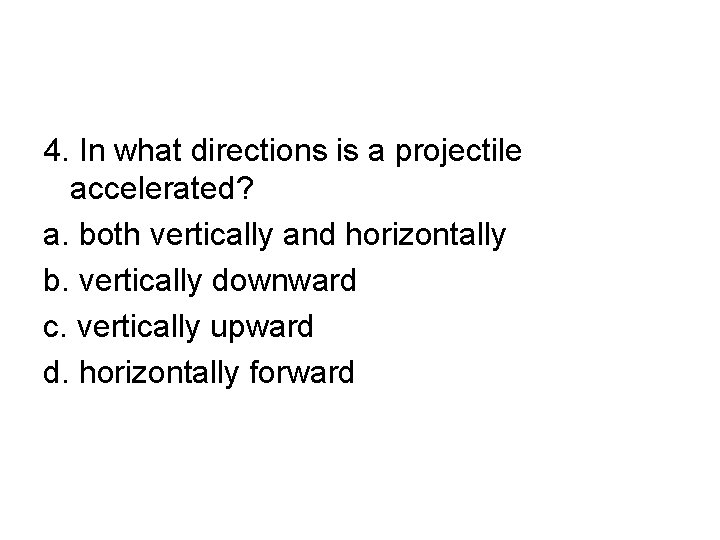 4. In what directions is a projectile accelerated? a. both vertically and horizontally b.
