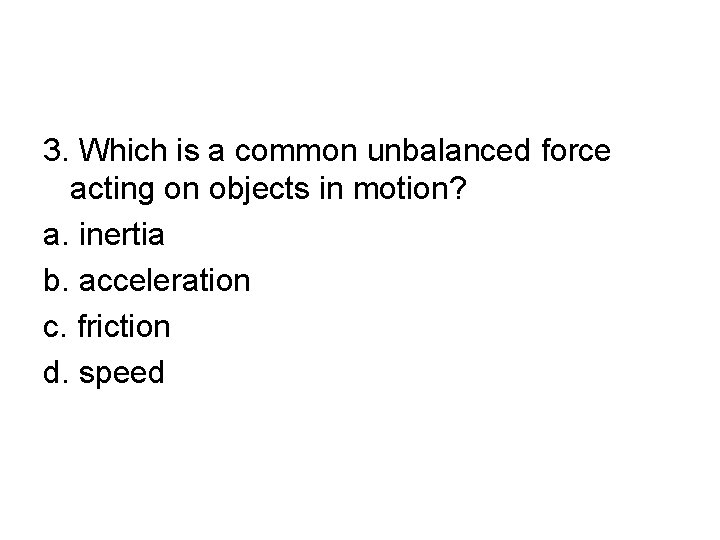 3. Which is a common unbalanced force acting on objects in motion? a. inertia
