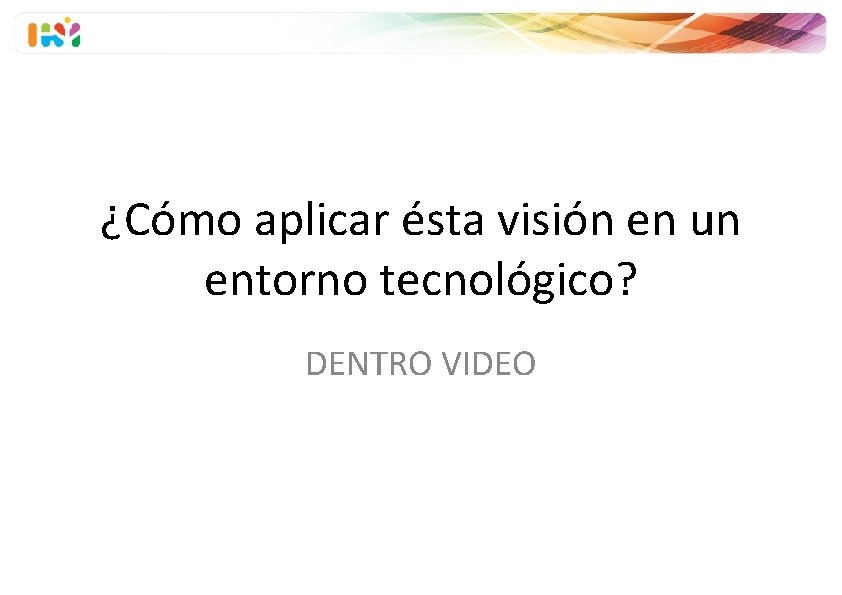 ¿Cómo aplicar ésta visión en un entorno tecnológico? DENTRO VIDEO 