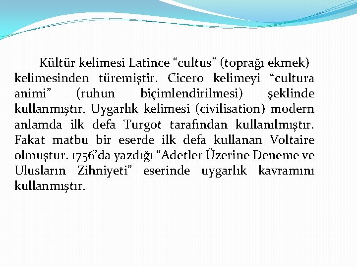 Kültür kelimesi Latince “cultus” (toprağı ekmek) kelimesinden türemiştir. Cicero kelimeyi “cultura animi” (ruhun biçimlendirilmesi)