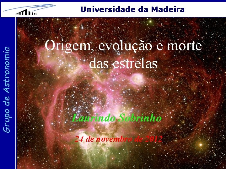 Grupo de Astronomia Universidade da Madeira Origem, evolução e morte das estrelas Laurindo Sobrinho