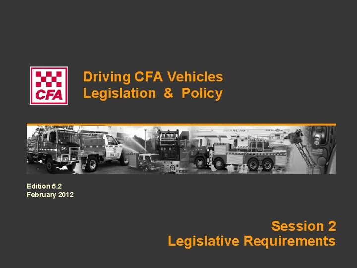 Driving CFA Vehicles Legislation & Policy Edition 5. 2 February 2012 Session 2 Legislative