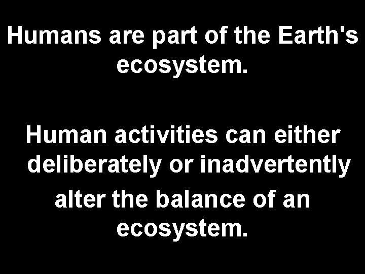 Humans are part of the Earth's ecosystem. Human activities can either deliberately or inadvertently