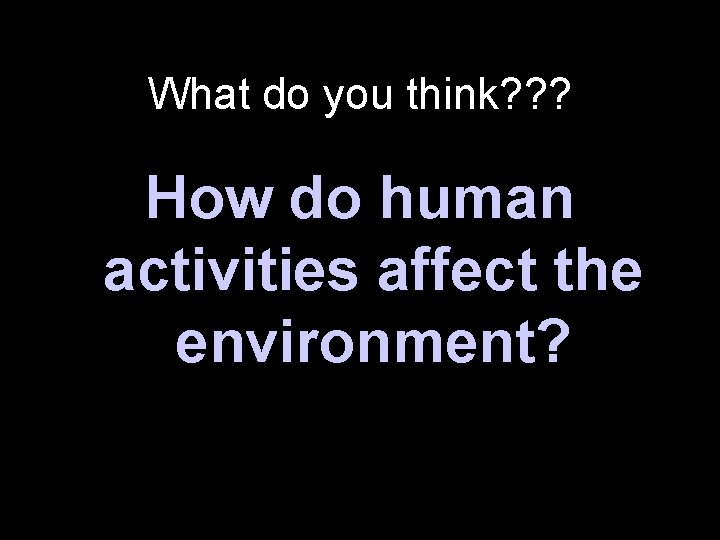 What do you think? ? ? How do human activities affect the environment? 