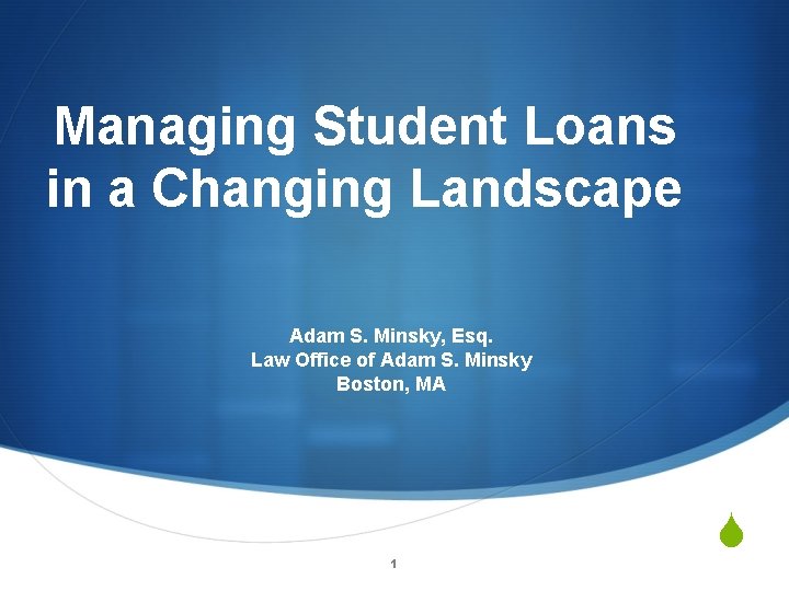 Managing Student Loans in a Changing Landscape Adam S. Minsky, Esq. Law Office of