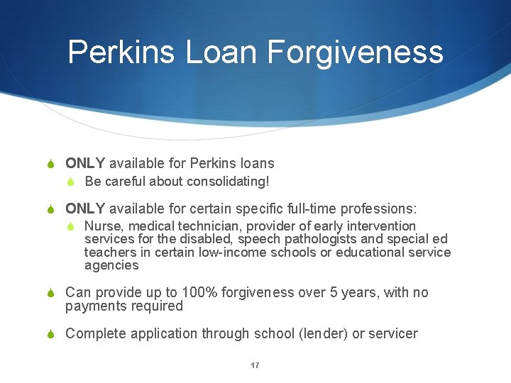 Perkins Loan Forgiveness S ONLY available for Perkins loans S Be careful about consolidating!