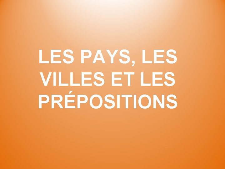 LES PAYS, LES VILLES ET LES PRÉPOSITIONS 