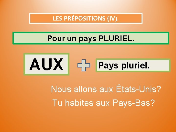 LES PRÉPOSITIONS (IV). Pour un pays PLURIEL. AUX Pays pluriel. Nous allons aux États-Unis?