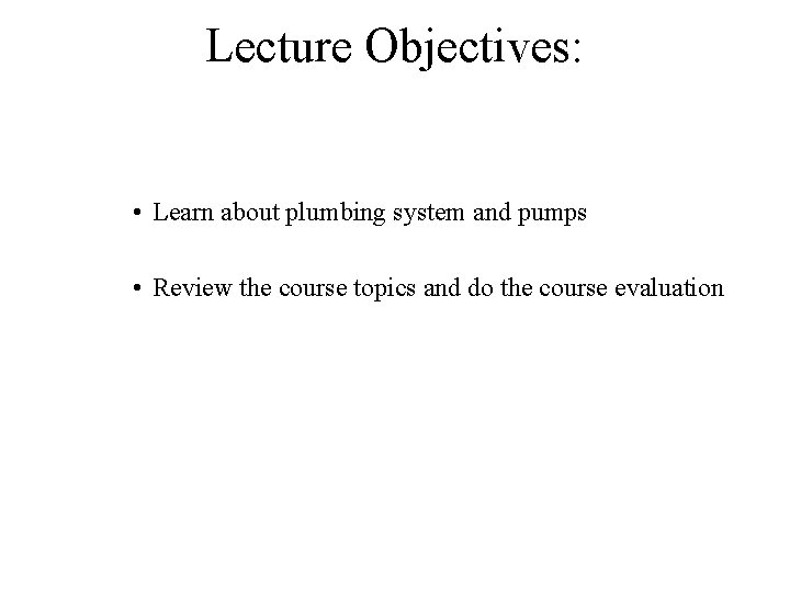 Lecture Objectives: • Learn about plumbing system and pumps • Review the course topics