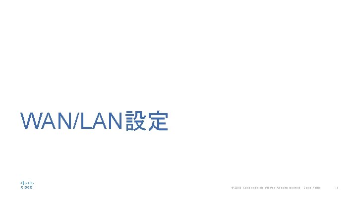 WAN/LAN設定 © 2015 Cisco and/or its affiliates. All rights reserved. Cisco Public 11 
