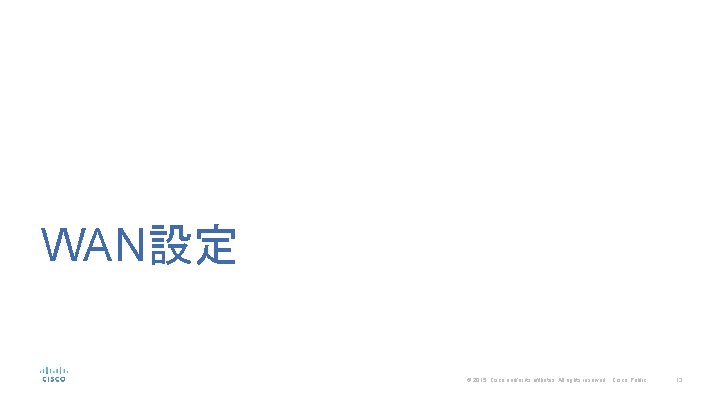 WAN設定 © 2015 Cisco and/or its affiliates. All rights reserved. Cisco Public 13 