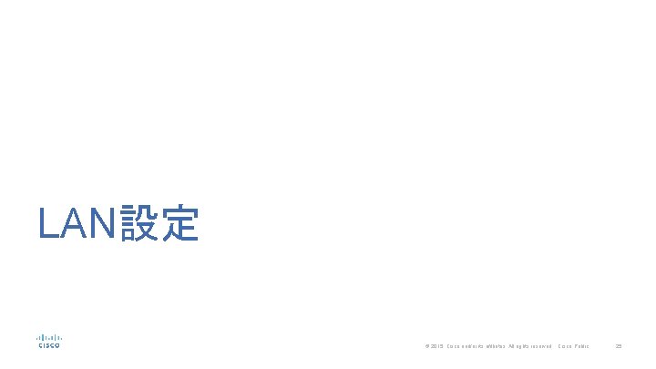 LAN設定 © 2015 Cisco and/or its affiliates. All rights reserved. Cisco Public 25 