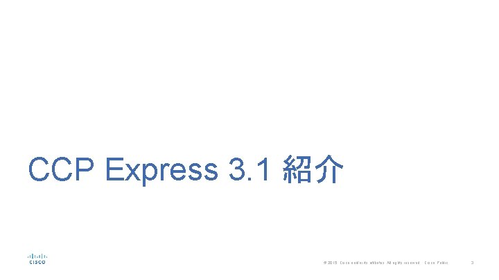 CCP Express 3. 1 紹介 © 2015 Cisco and/or its affiliates. All rights reserved.