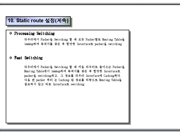 10. Static route 설정(계속) Y Processing Switching 라우터에서 Packet을 Switching 할 때 모든 Packet별로