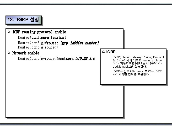 13. IGRP 설정 Y IGRP routing protocol enable Router#configure terminal Router(config)#router igrp 1400(as-number) Router(config-router)