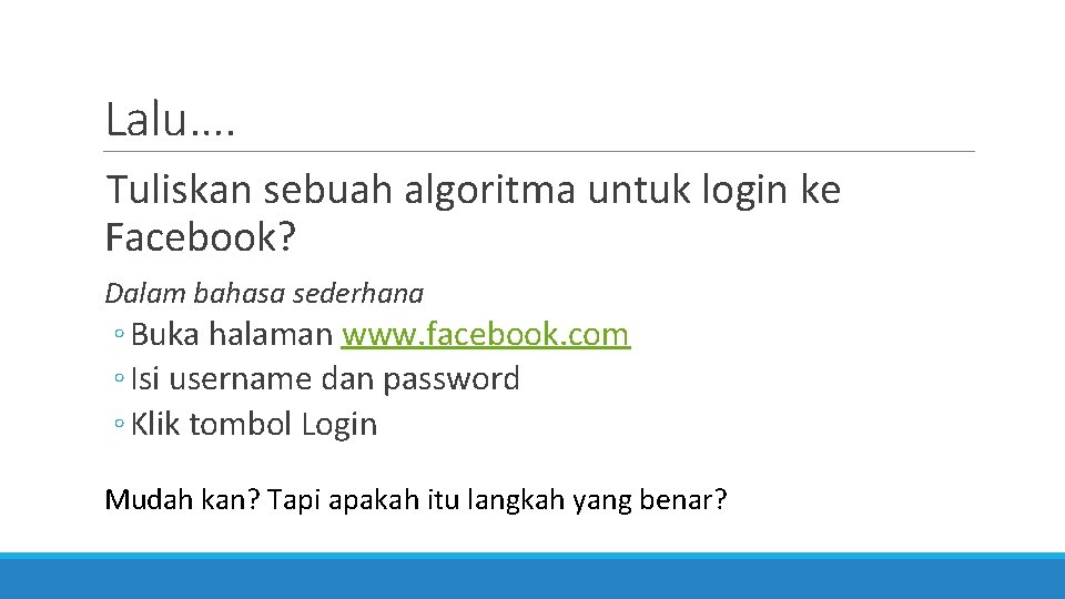 Lalu…. Tuliskan sebuah algoritma untuk login ke Facebook? Dalam bahasa sederhana ◦ Buka halaman