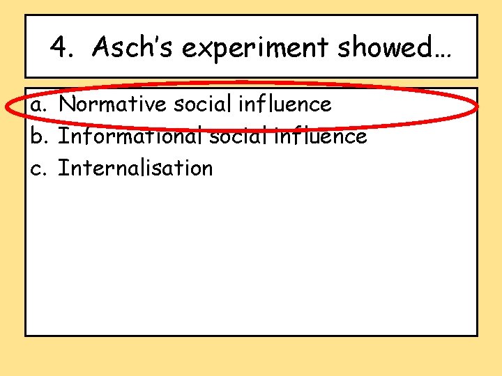 4. Asch’s experiment showed… a. Normative social influence b. Informational social influence c. Internalisation