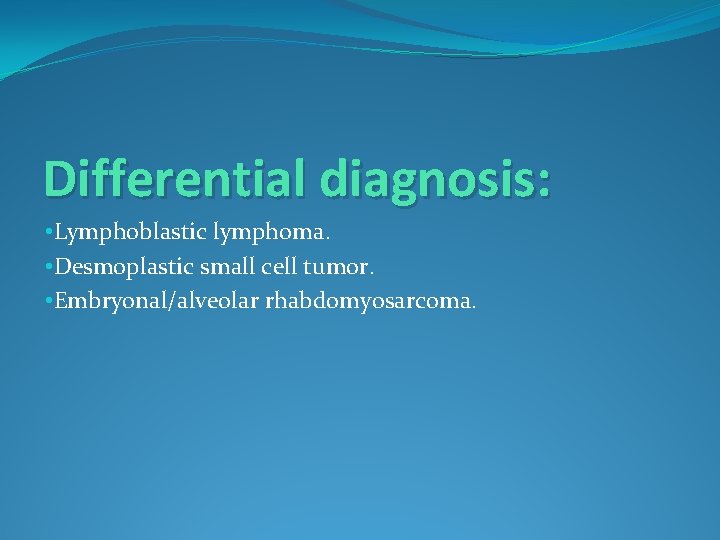 Differential diagnosis: • Lymphoblastic lymphoma. • Desmoplastic small cell tumor. • Embryonal/alveolar rhabdomyosarcoma. 