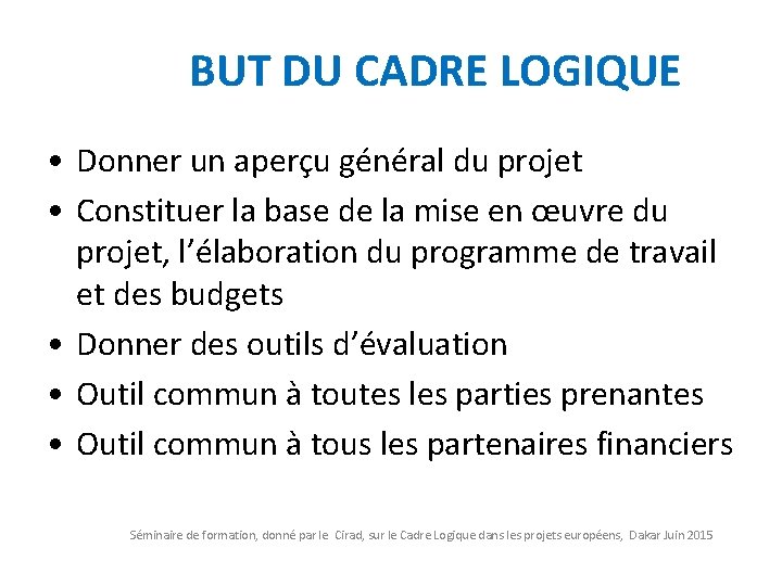 BUT DU CADRE LOGIQUE • Donner un aperçu général du projet • Constituer la