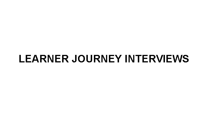 LEARNER JOURNEY INTERVIEWS 