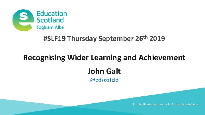 #SLF 19 Thursday September 26 th 2019 Recognising Wider Learning and Achievement John Galt