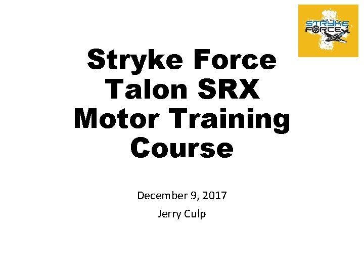 Stryke Force Talon SRX Motor Training Course December 9, 2017 Jerry Culp 