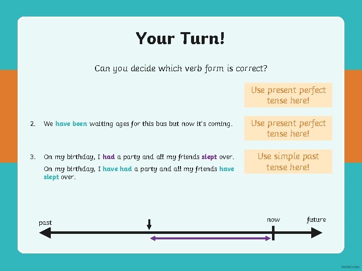 Your Turn! Can you decide which verb form is correct? Use present perfect tense Your Turn! Can you decide which verb form is correct? Use present perfect tense