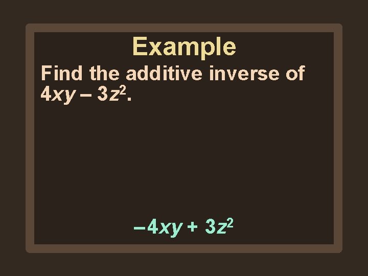 Example Find the additive inverse of 4 xy – 3 z 2. – 4 Example Find the additive inverse of 4 xy – 3 z 2. – 4