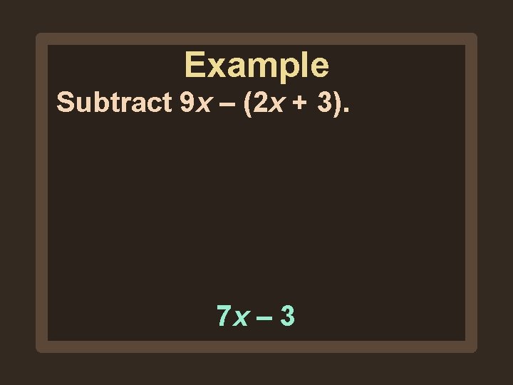 Example Subtract 9 x – (2 x + 3). 7 x – 3 Example Subtract 9 x – (2 x + 3). 7 x – 3