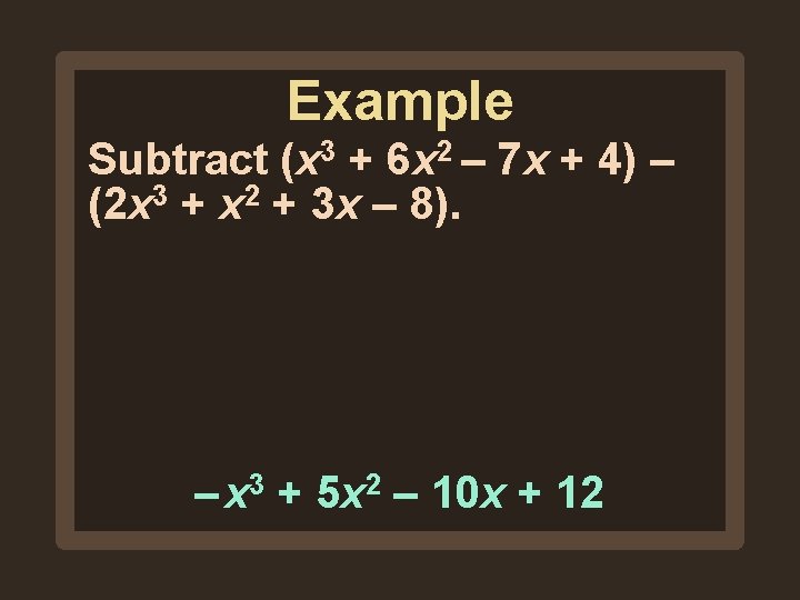 Example Subtract (x 3 + 6 x 2 – 7 x + 4) – Example Subtract (x 3 + 6 x 2 – 7 x + 4) –