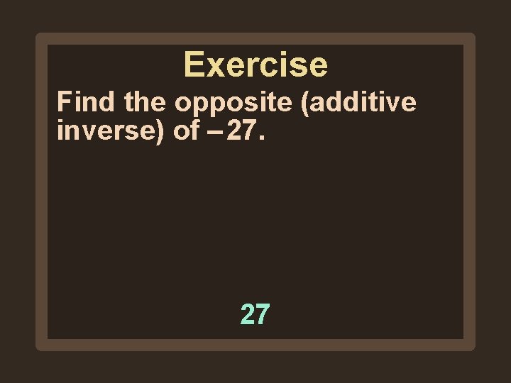 Exercise Find the opposite (additive inverse) of – 27. 27 Exercise Find the opposite (additive inverse) of – 27. 27
