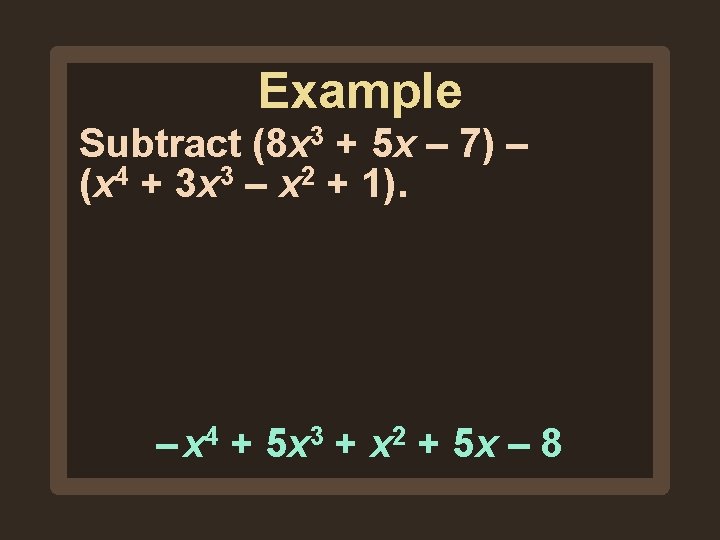 Example Subtract (8 x 3 + 5 x – 7) – (x 4 + Example Subtract (8 x 3 + 5 x – 7) – (x 4 +