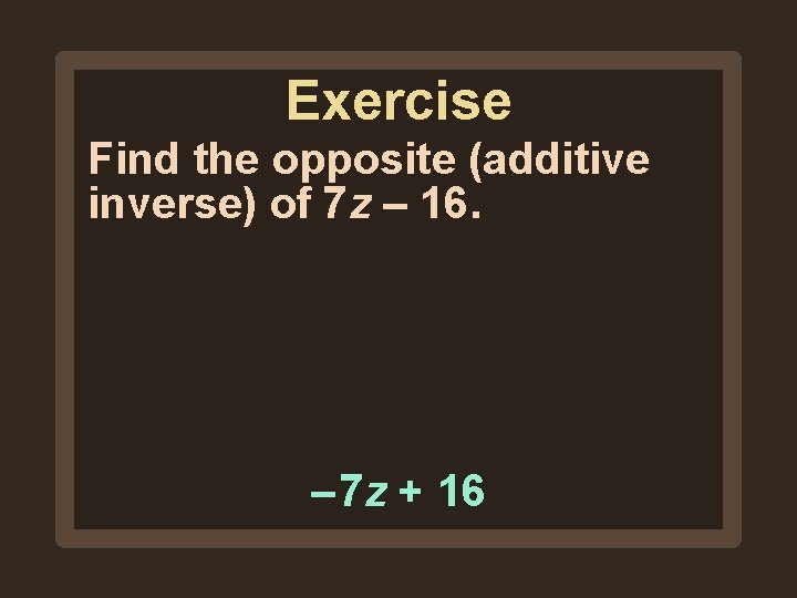 Exercise Find the opposite (additive inverse) of 7 z – 16. – 7 z Exercise Find the opposite (additive inverse) of 7 z – 16. – 7 z
