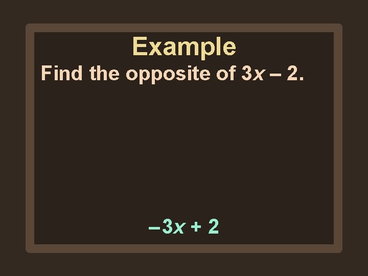 Example Find the opposite of 3 x – 2. – 3 x + 2 Example Find the opposite of 3 x – 2. – 3 x + 2