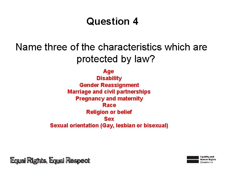 Question 4 Name three of the characteristics which are protected by law? Age Disability