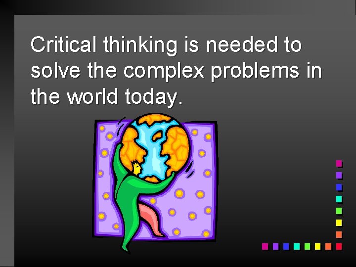 Critical thinking is needed to solve the complex problems in the world today. 