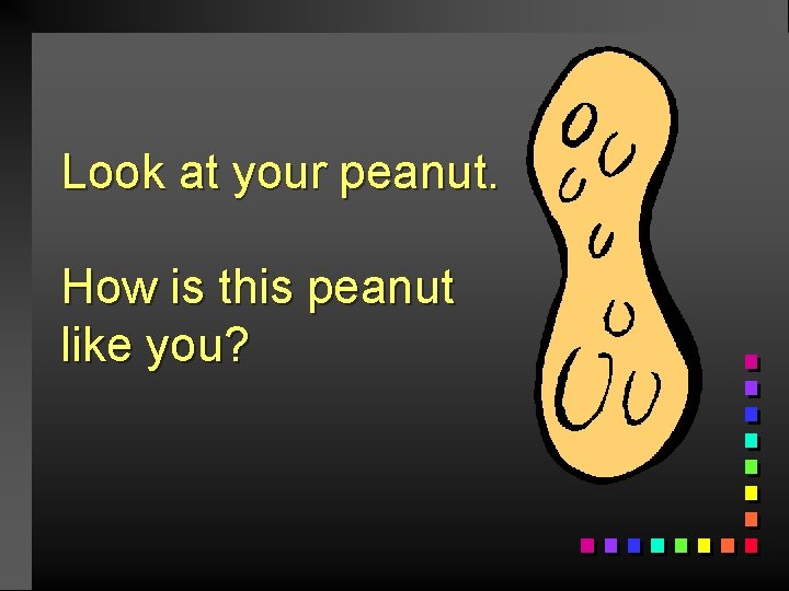 Look at your peanut. How is this peanut like you? 