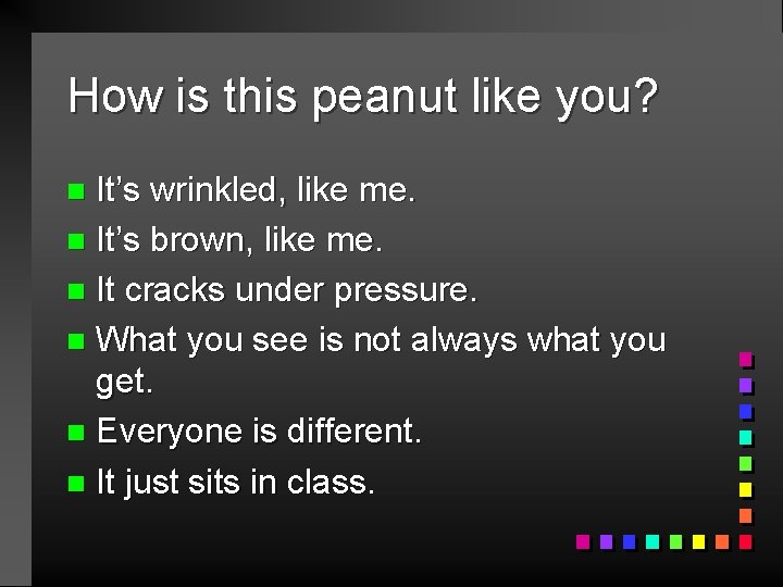 How is this peanut like you? It’s wrinkled, like me. n It’s brown, like