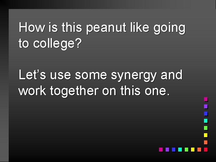 How is this peanut like going to college? Let’s use some synergy and work