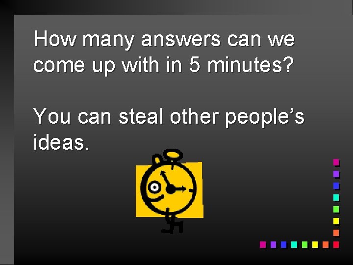 How many answers can we come up with in 5 minutes? You can steal