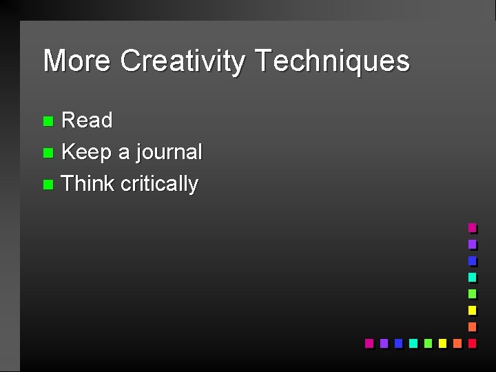 More Creativity Techniques Read n Keep a journal n Think critically n 