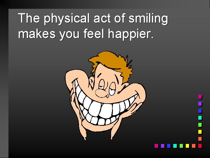 The physical act of smiling makes you feel happier. 
