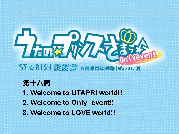 第十八問 1. Welcome to UTAPRI world!! 2. Welcome to Only　event!! 3. Welcome to LOVE
