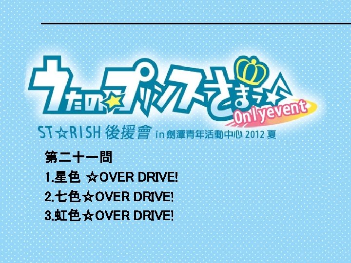 第二十一問 1. 星色 ☆OVER DRIVE! 2. 七色☆OVER DRIVE! 3. 虹色☆OVER DRIVE! 