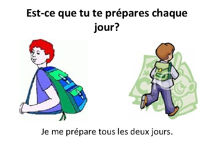 Est-ce que tu te prépares chaque jour? Je me prépare tous les deux jours.