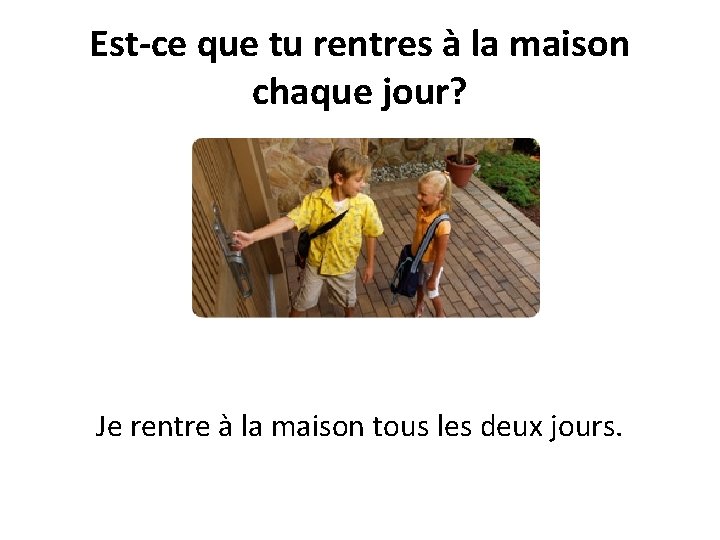 Est-ce que tu rentres à la maison chaque jour? Je rentre à la maison