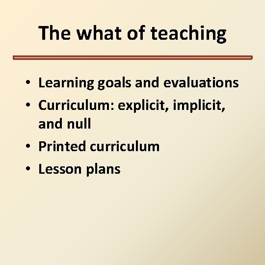 The what of teaching • Learning goals and evaluations • Curriculum: explicit, implicit, and The what of teaching • Learning goals and evaluations • Curriculum: explicit, implicit, and