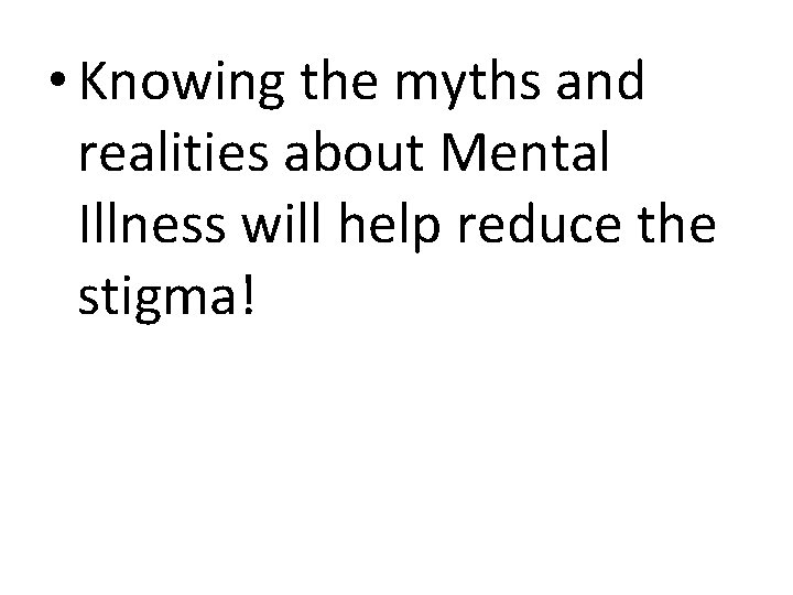  • Knowing the myths and realities about Mental Illness will help reduce the