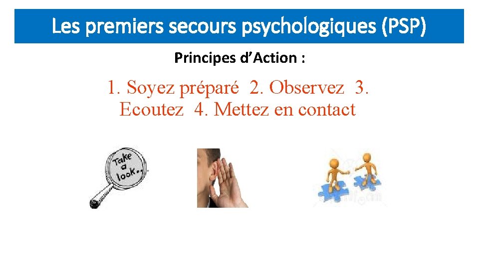 Les premiers secours psychologiques (PSP) Principes d’Action : 1. Soyez préparé 2. Observez 3.